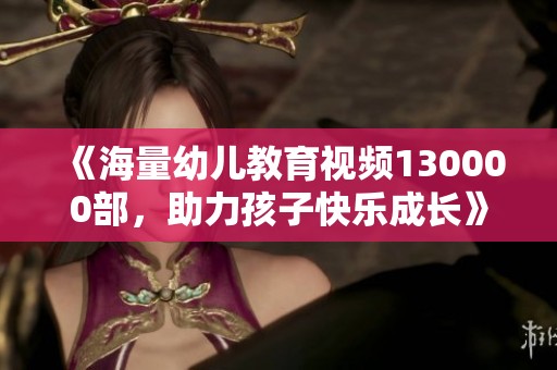 《海量幼儿教育视频130000部，助力孩子快乐成长》