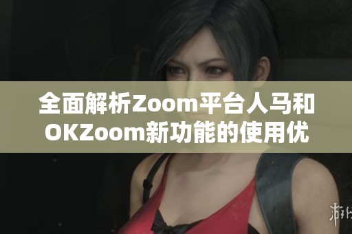全面解析Zoom平台人马和OKZoom新功能的使用优势