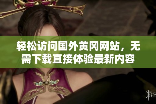 轻松访问国外黄冈网站，无需下载直接体验最新内容