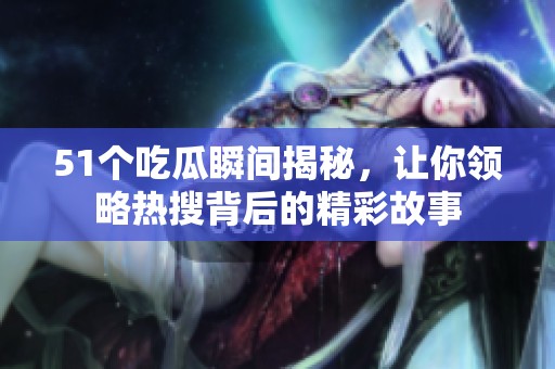 51个吃瓜瞬间揭秘，让你领略热搜背后的精彩故事