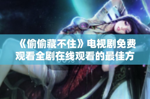 《偷偷藏不住》电视剧免费观看全剧在线观看的最佳方式揭秘