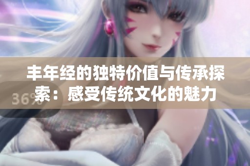 丰年经的独特价值与传承探索：感受传统文化的魅力