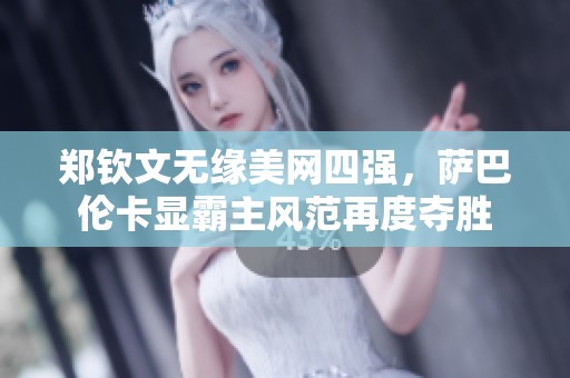郑钦文无缘美网四强，萨巴伦卡显霸主风范再度夺胜