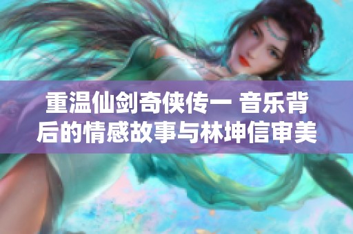 重温仙剑奇侠传一 音乐背后的情感故事与林坤信审美探索