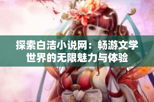 探索白洁小说网：畅游文学世界的无限魅力与体验