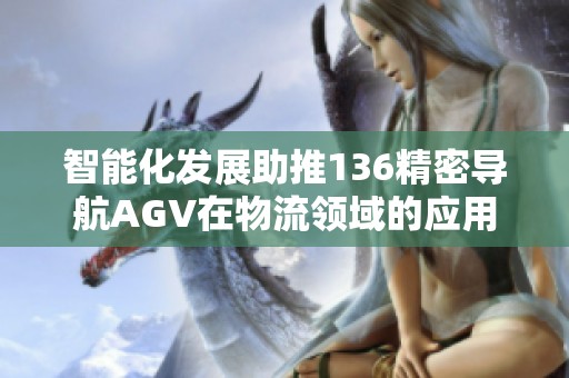 智能化发展助推136精密导航AGV在物流领域的应用潜力