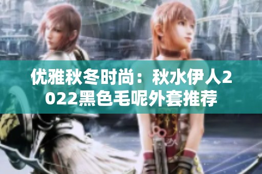 优雅秋冬时尚：秋水伊人2022黑色毛呢外套推荐
