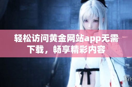 轻松访问黄金网站app无需下载，畅享精彩内容