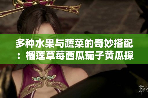 多种水果与蔬菜的奇妙搭配：榴莲草莓西瓜茄子黄瓜探秘