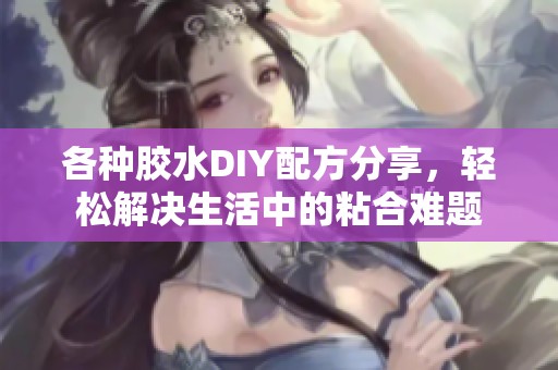 各种胶水DIY配方分享，轻松解决生活中的粘合难题