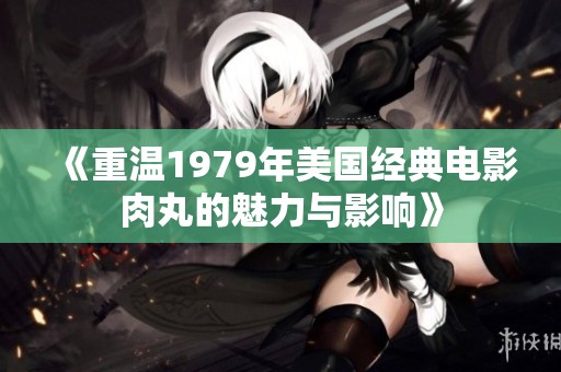 《重温1979年美国经典电影肉丸的魅力与影响》