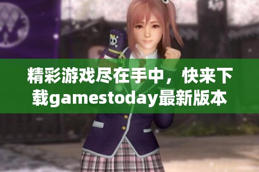 精彩游戏尽在手中，快来下载gamestoday最新版本游戏吧
