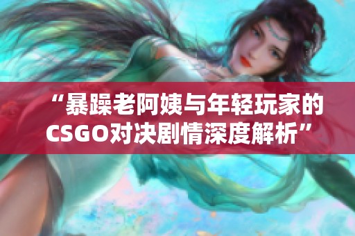 “暴躁老阿姨与年轻玩家的CSGO对决剧情深度解析”