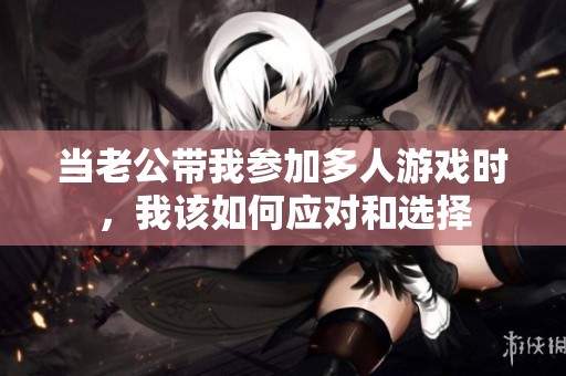 当老公带我参加多人游戏时，我该如何应对和选择