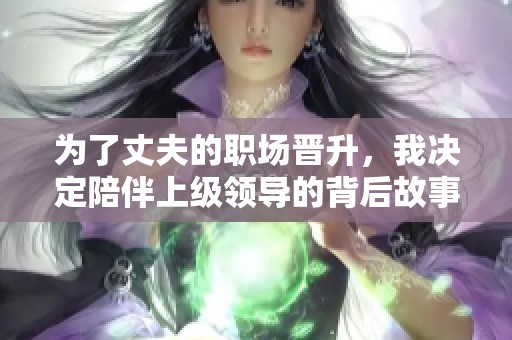 为了丈夫的职场晋升，我决定陪伴上级领导的背后故事