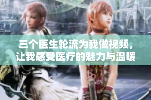 三个医生轮流为我做视频，让我感受医疗的魅力与温暖