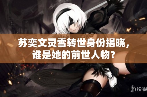苏奕文灵雪转世身份揭晓，谁是她的前世人物？