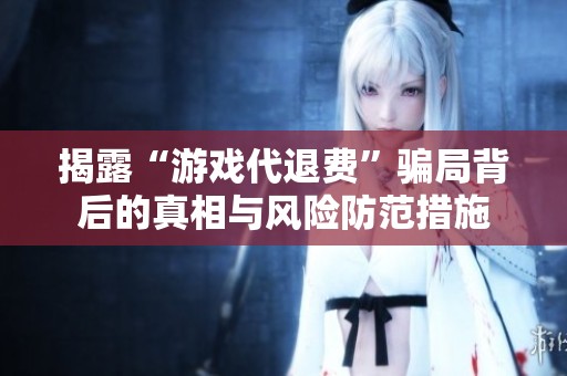 揭露“游戏代退费”骗局背后的真相与风险防范措施