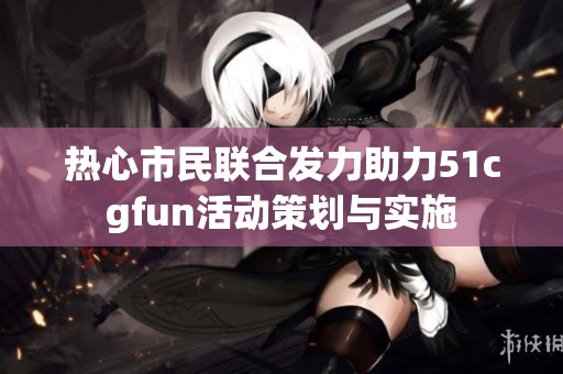 热心市民联合发力助力51cgfun活动策划与实施