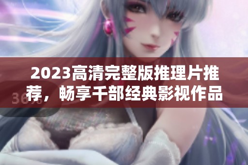 2023高清完整版推理片推荐，畅享千部经典影视作品免费观看