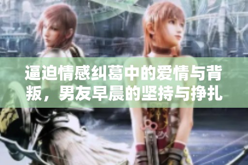 逼迫情感纠葛中的爱情与背叛，男友早晨的坚持与挣扎