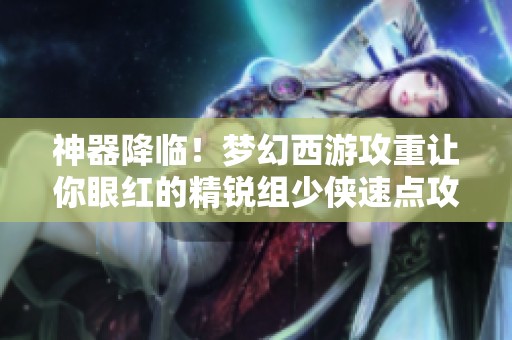 神器降临！梦幻西游攻重让你眼红的精锐组少侠速点攻略
