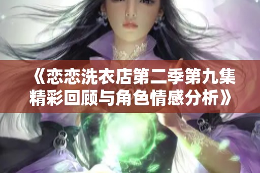 《恋恋洗衣店第二季第九集精彩回顾与角色情感分析》