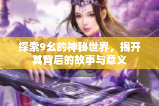 探索9幺的神秘世界，揭开其背后的故事与意义