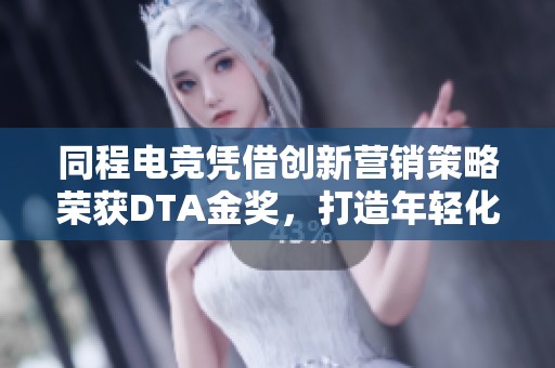 同程电竞凭借创新营销策略荣获DTA金奖，打造年轻化文旅体验