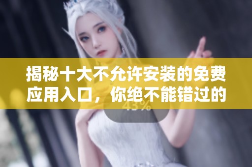 揭秘十大不允许安装的免费应用入口，你绝不能错过的选择