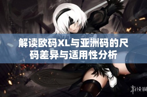 解读欧码XL与亚洲码的尺码差异与适用性分析
