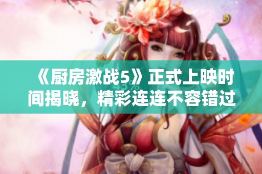 《厨房激战5》正式上映时间揭晓，精彩连连不容错过