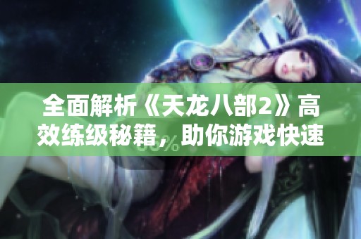 全面解析《天龙八部2》高效练级秘籍，助你游戏快速升级