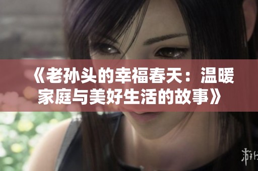 《老孙头的幸福春天：温暖家庭与美好生活的故事》