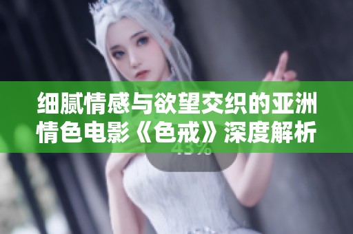 细腻情感与欲望交织的亚洲情色电影《色戒》深度解析