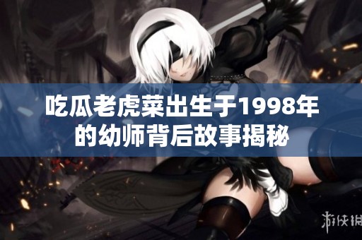吃瓜老虎菜出生于1998年的幼师背后故事揭秘