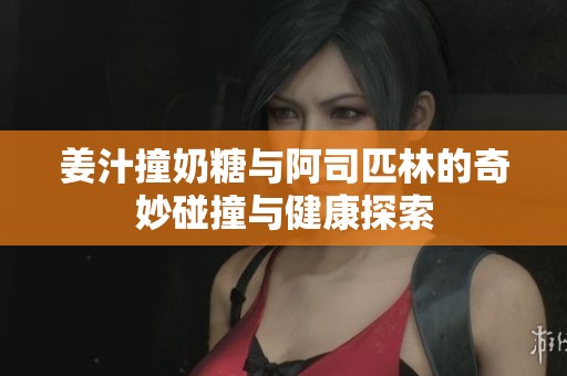 姜汁撞奶糖与阿司匹林的奇妙碰撞与健康探索