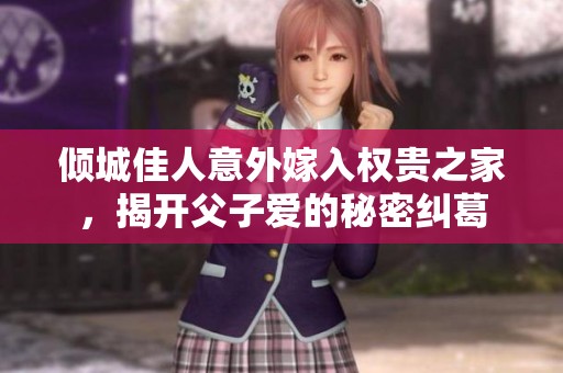 倾城佳人意外嫁入权贵之家，揭开父子爱的秘密纠葛