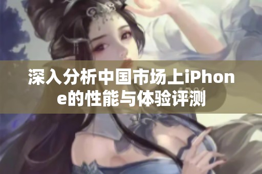 深入分析中国市场上iPhone的性能与体验评测