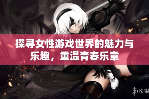 探寻女性游戏世界的魅力与乐趣，重温青春乐章