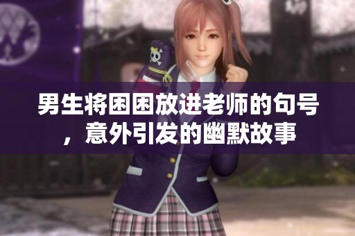 男生将困困放进老师的句号，意外引发的幽默故事