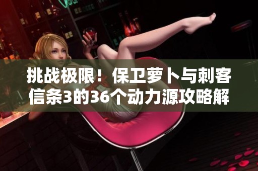 挑战极限！保卫萝卜与刺客信条3的36个动力源攻略解析