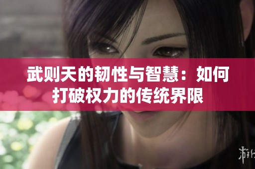 武则天的韧性与智慧：如何打破权力的传统界限