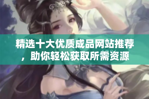 精选十大优质成品网站推荐，助你轻松获取所需资源