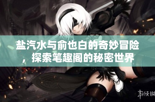 盐汽水与俞也白的奇妙冒险，探索笔趣阁的秘密世界
