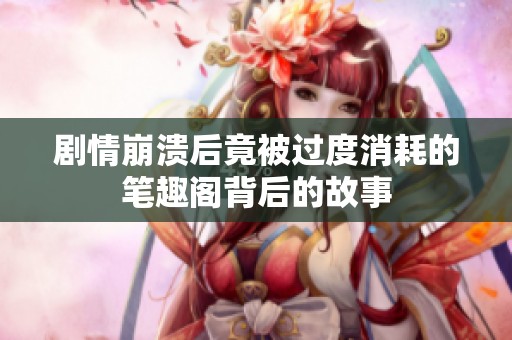 剧情崩溃后竟被过度消耗的笔趣阁背后的故事