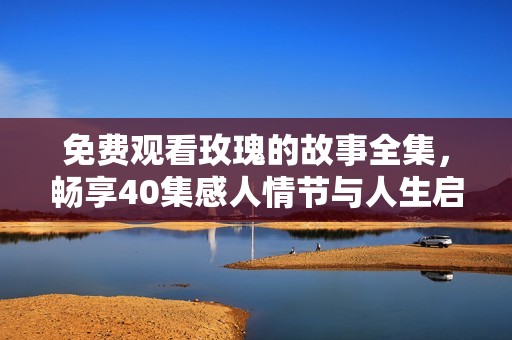 免费观看玫瑰的故事全集，畅享40集感人情节与人生启示