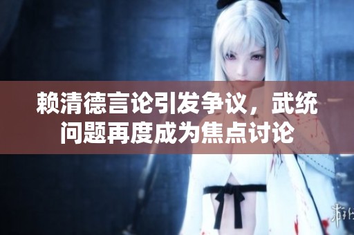 赖清德言论引发争议，武统问题再度成为焦点讨论