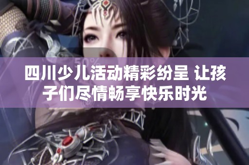 四川少儿活动精彩纷呈 让孩子们尽情畅享快乐时光