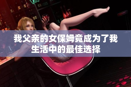我父亲的女保姆竟成为了我生活中的最佳选择